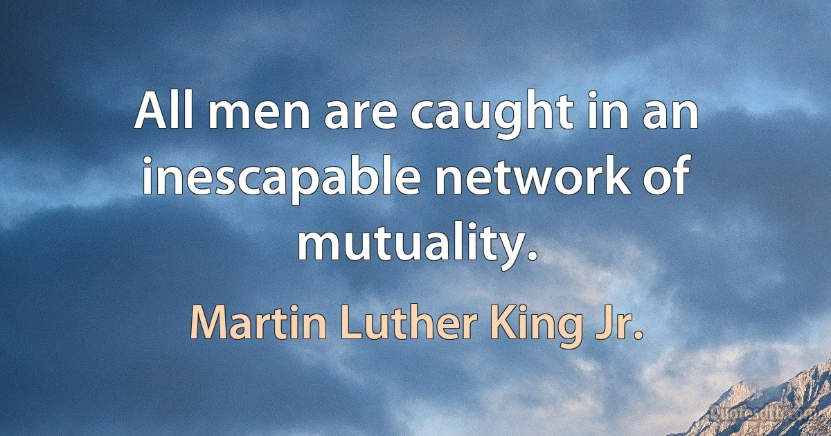 All men are caught in an inescapable network of mutuality. (Martin Luther King Jr.)