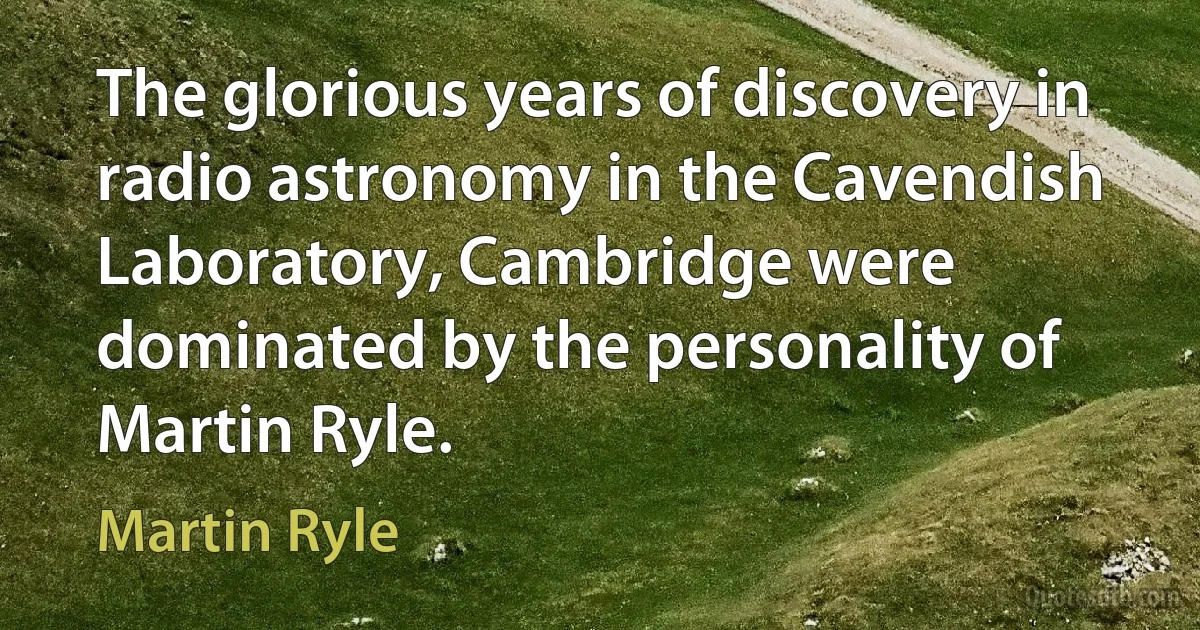 The glorious years of discovery in radio astronomy in the Cavendish Laboratory, Cambridge were dominated by the personality of Martin Ryle. (Martin Ryle)