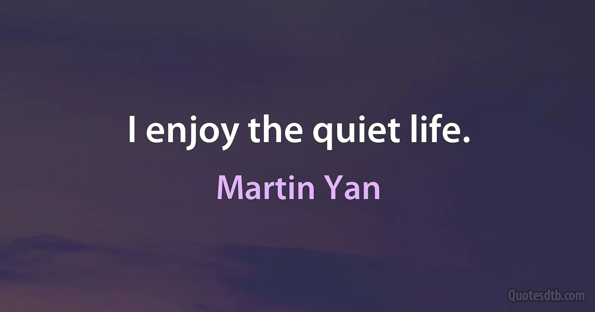 I enjoy the quiet life. (Martin Yan)