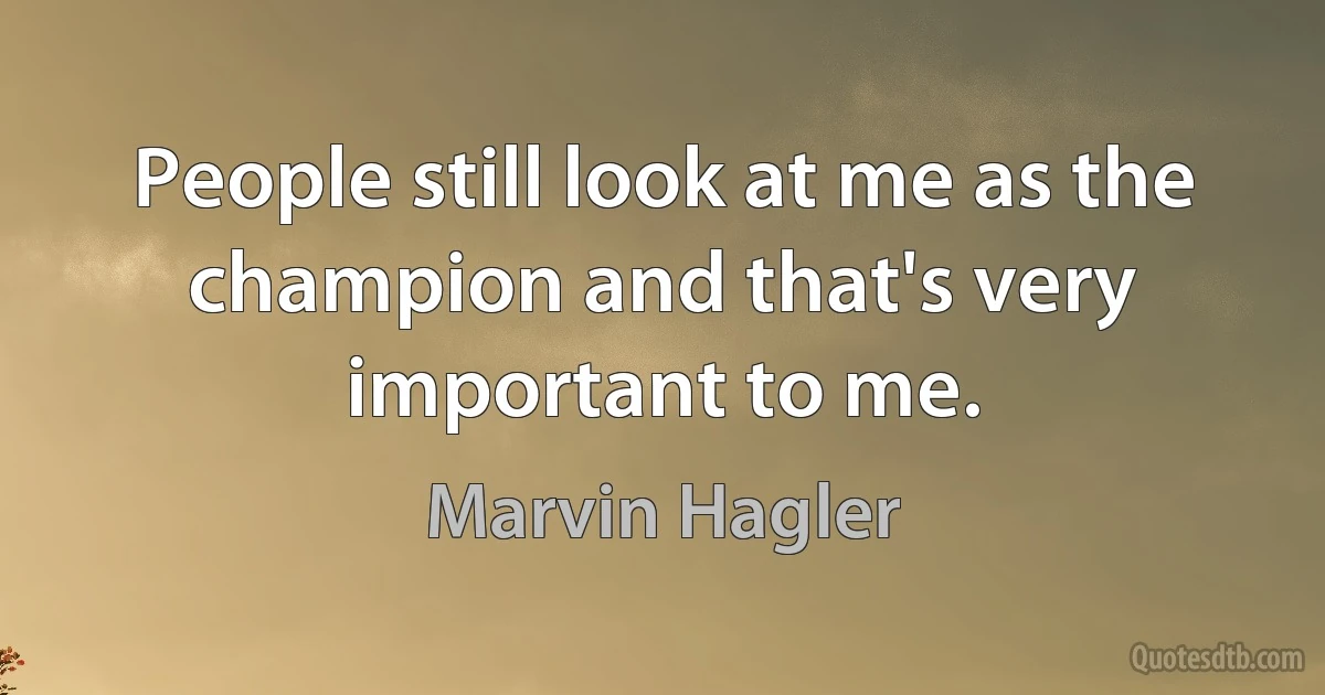 People still look at me as the champion and that's very important to me. (Marvin Hagler)