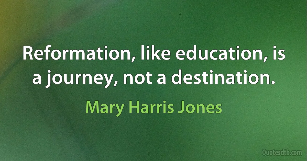 Reformation, like education, is a journey, not a destination. (Mary Harris Jones)