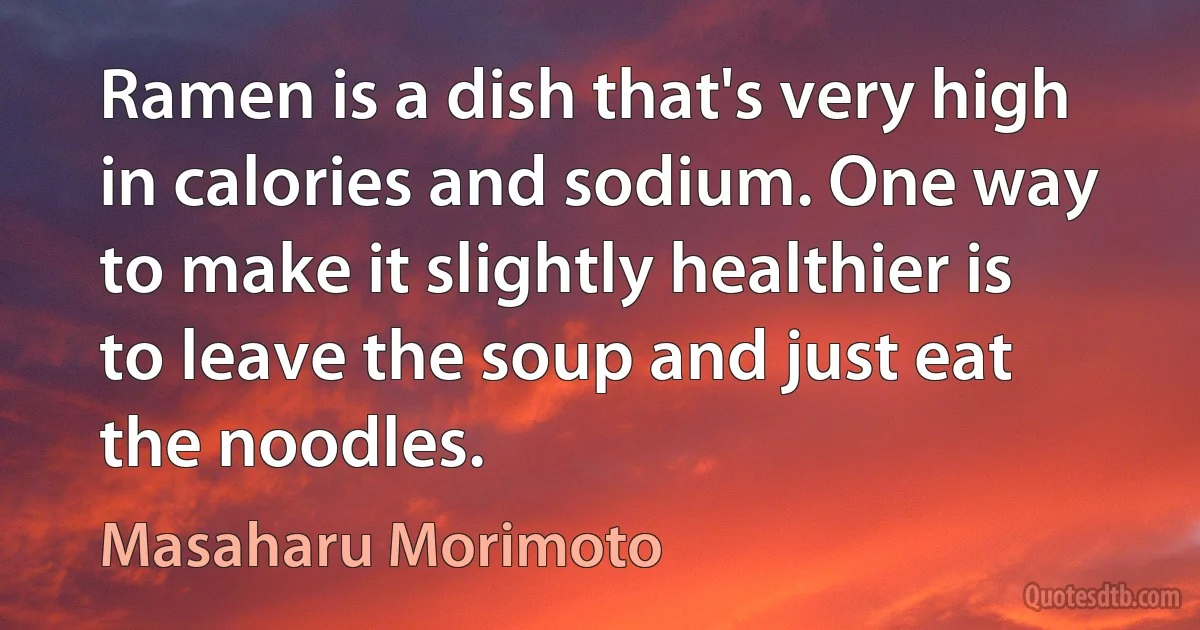 Ramen is a dish that's very high in calories and sodium. One way to make it slightly healthier is to leave the soup and just eat the noodles. (Masaharu Morimoto)