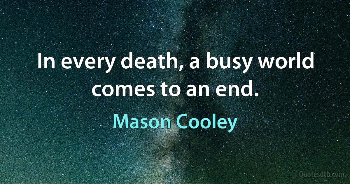 In every death, a busy world comes to an end. (Mason Cooley)