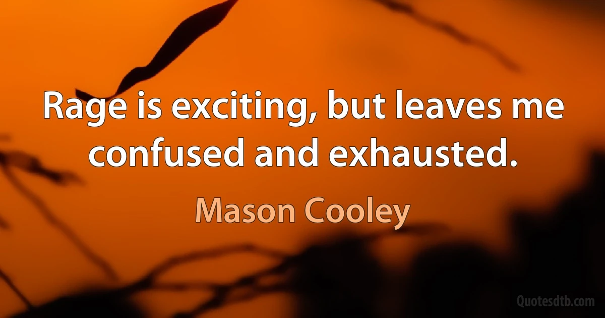 Rage is exciting, but leaves me confused and exhausted. (Mason Cooley)