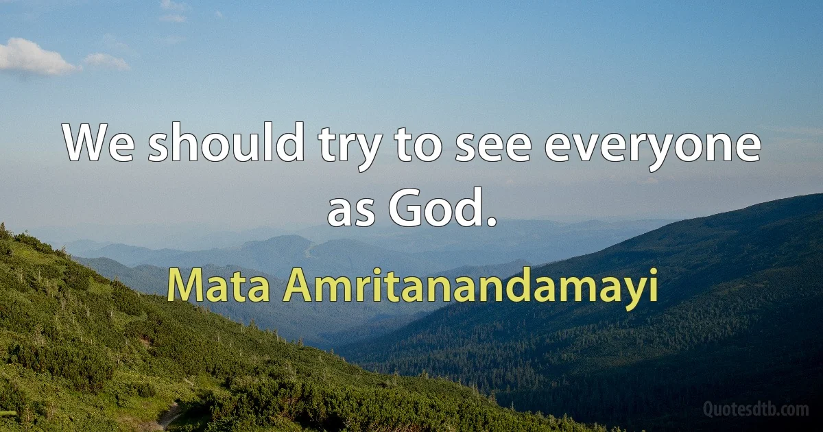 We should try to see everyone as God. (Mata Amritanandamayi)