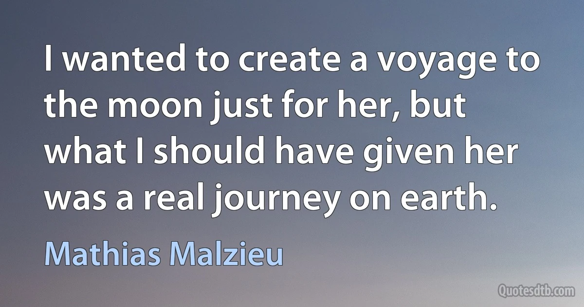 I wanted to create a voyage to the moon just for her, but what I should have given her was a real journey on earth. (Mathias Malzieu)