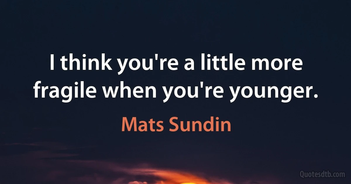 I think you're a little more fragile when you're younger. (Mats Sundin)