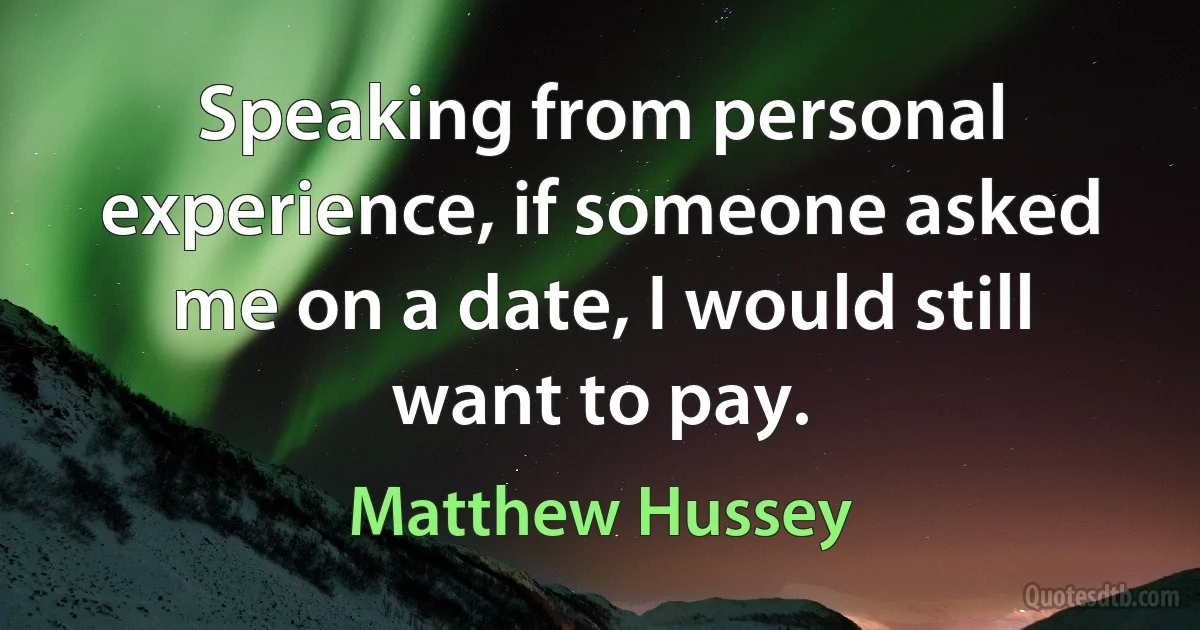 Speaking from personal experience, if someone asked me on a date, I would still want to pay. (Matthew Hussey)