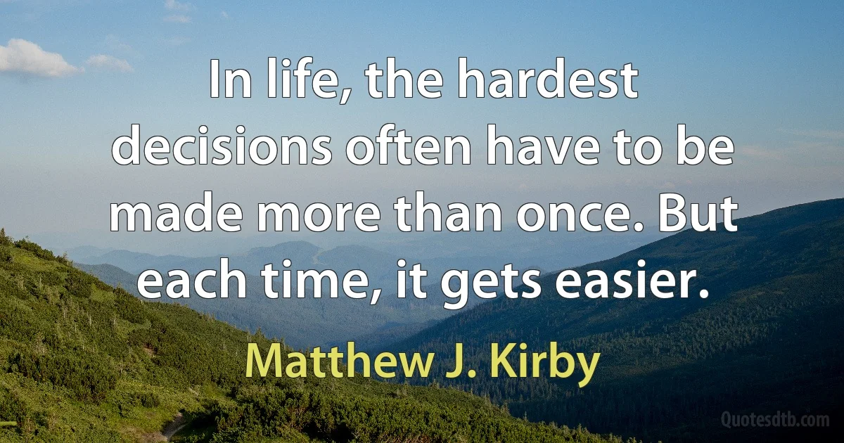 In life, the hardest decisions often have to be made more than once. But each time, it gets easier. (Matthew J. Kirby)