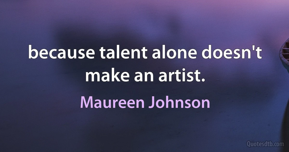 because talent alone doesn't make an artist. (Maureen Johnson)