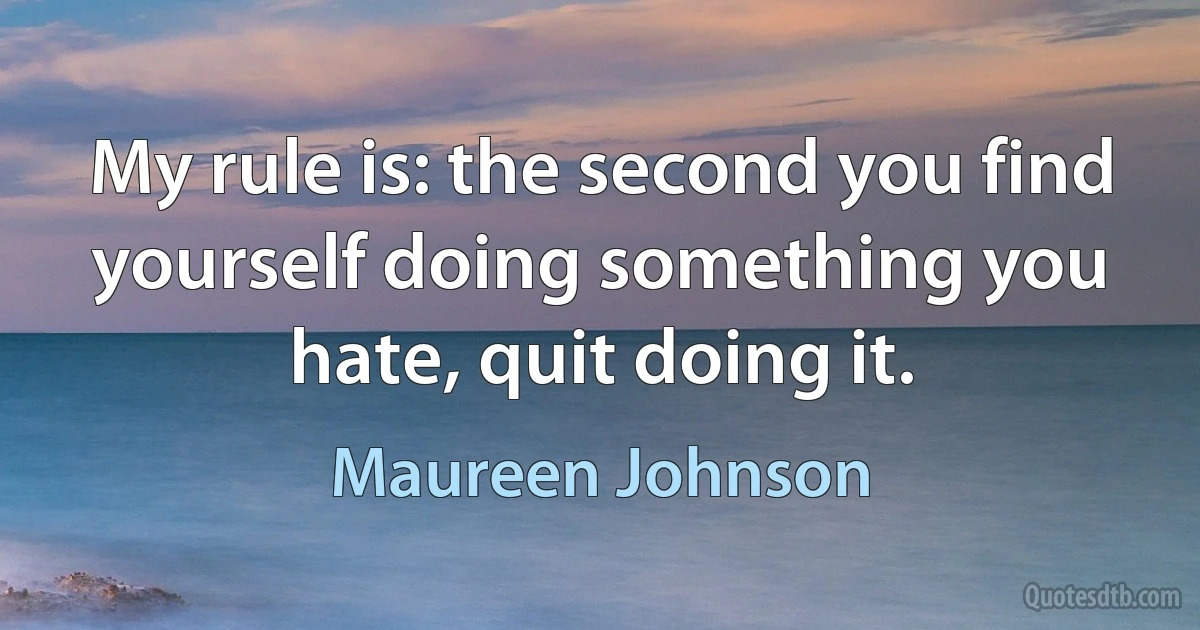 My rule is: the second you find yourself doing something you hate, quit doing it. (Maureen Johnson)