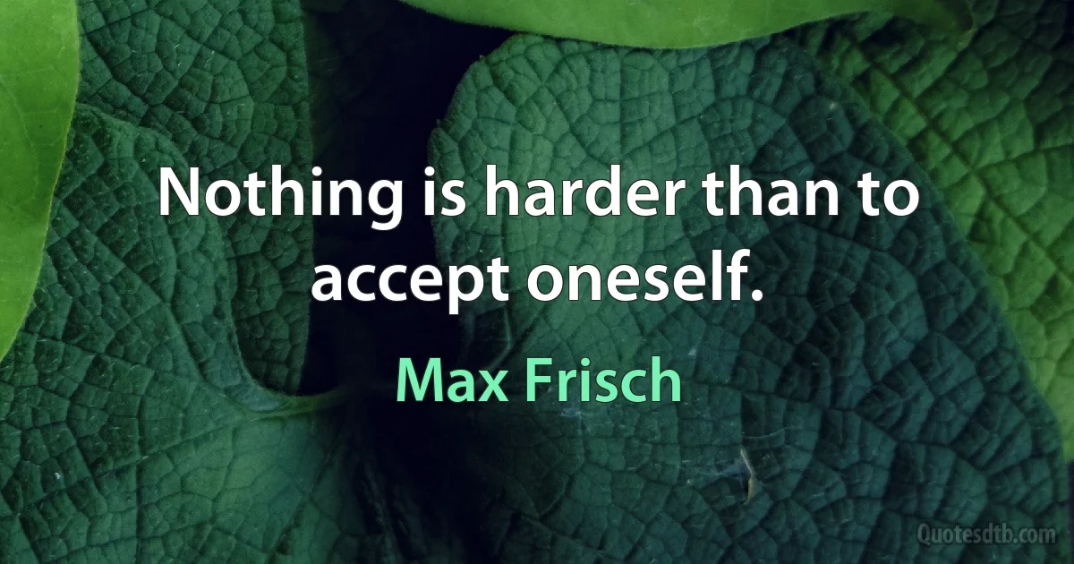 Nothing is harder than to accept oneself. (Max Frisch)