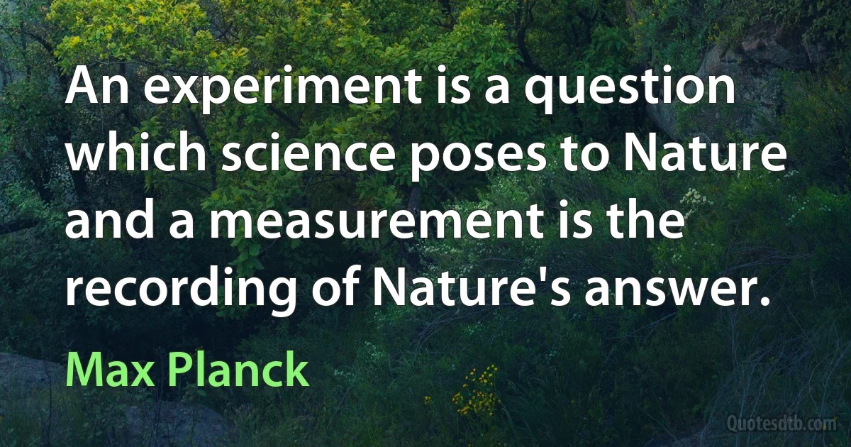 An experiment is a question which science poses to Nature and a measurement is the recording of Nature's answer. (Max Planck)