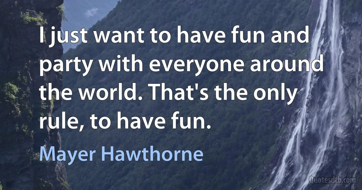 I just want to have fun and party with everyone around the world. That's the only rule, to have fun. (Mayer Hawthorne)