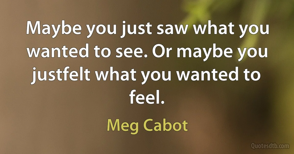 Maybe you just saw what you wanted to see. Or maybe you justfelt what you wanted to feel. (Meg Cabot)