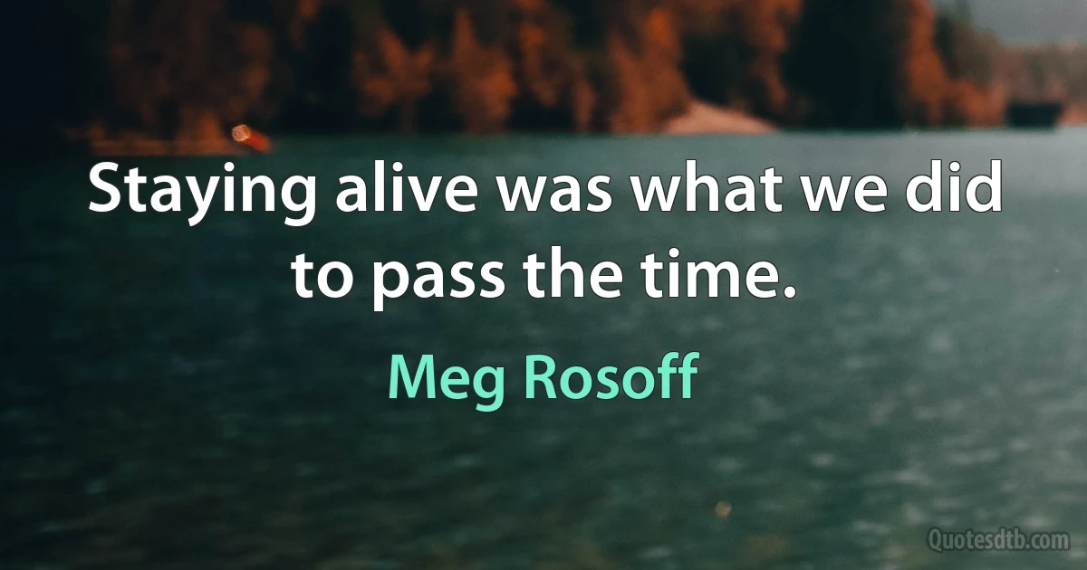 Staying alive was what we did to pass the time. (Meg Rosoff)