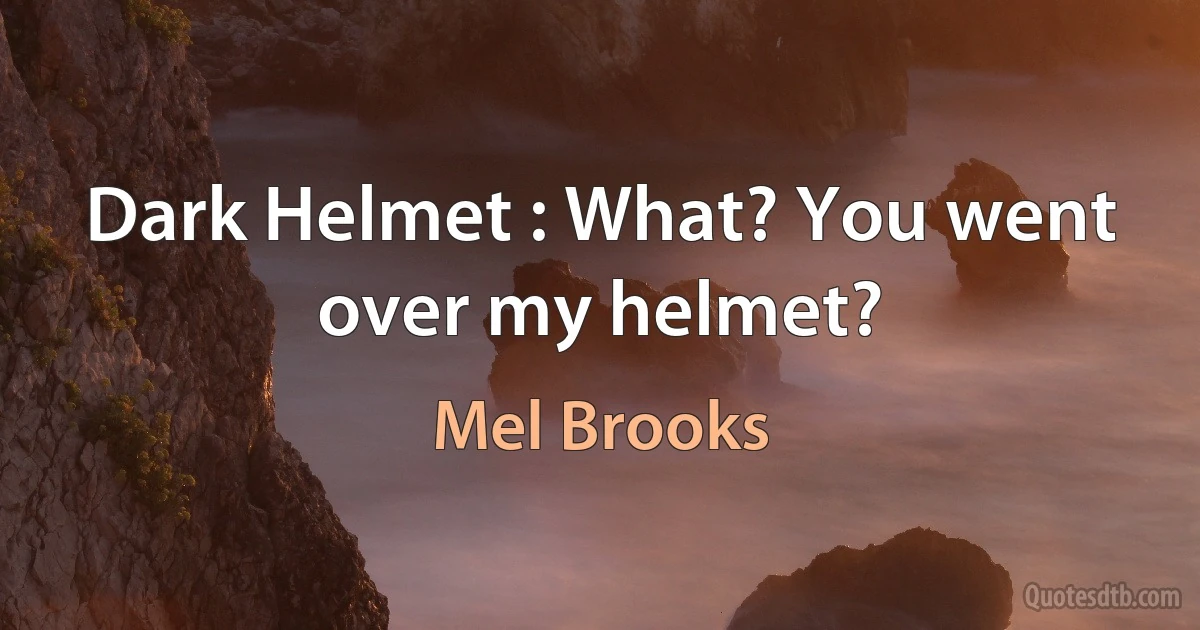 Dark Helmet : What? You went over my helmet? (Mel Brooks)