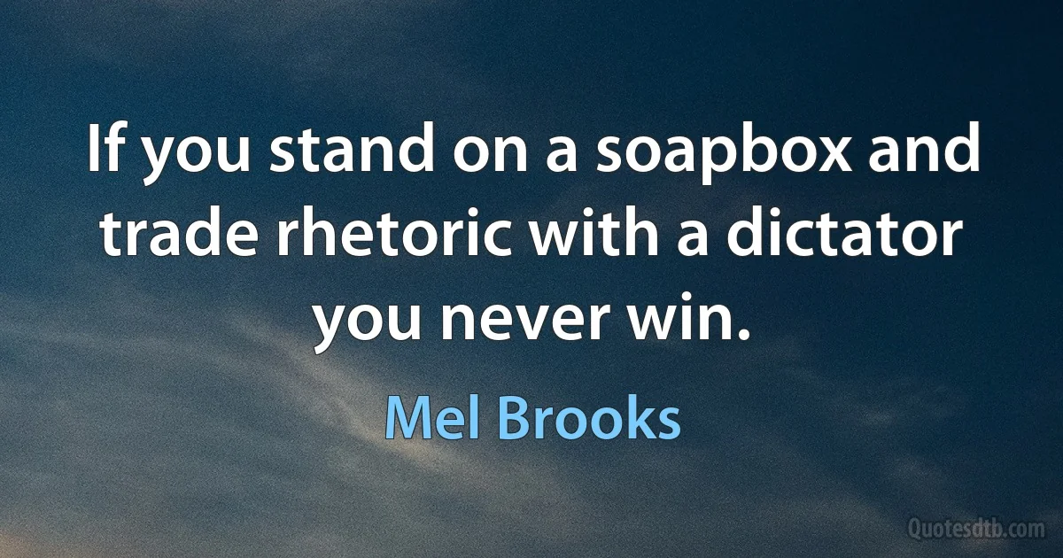 If you stand on a soapbox and trade rhetoric with a dictator you never win. (Mel Brooks)