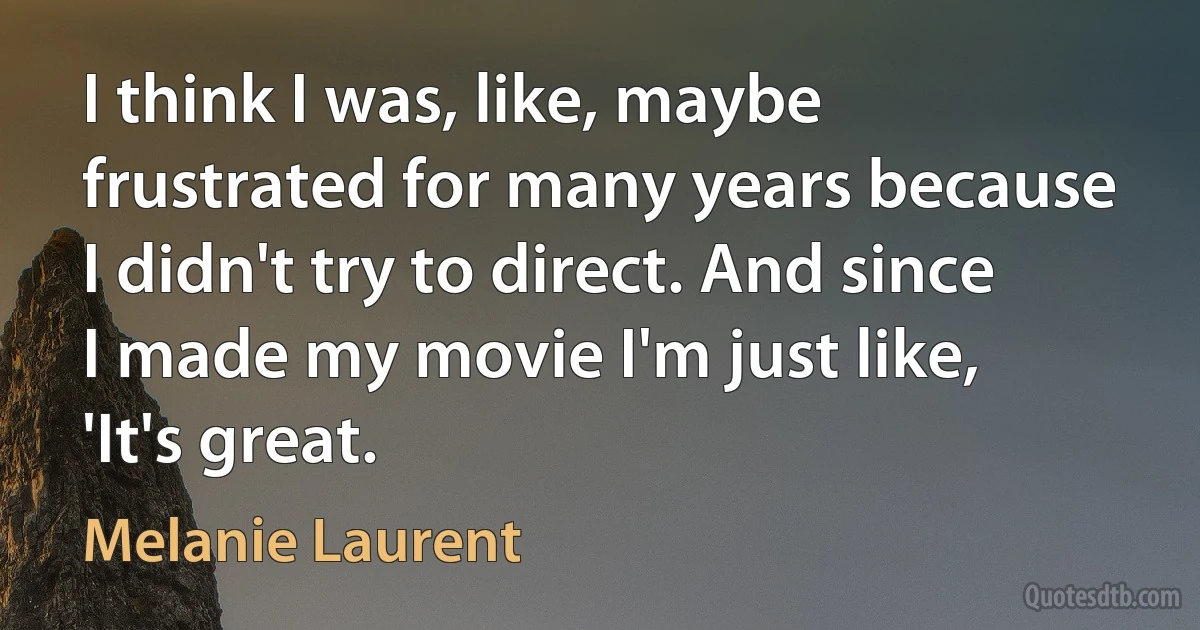 I think I was, like, maybe frustrated for many years because I didn't try to direct. And since I made my movie I'm just like, 'It's great. (Melanie Laurent)