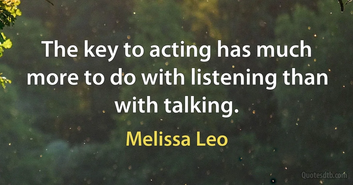 The key to acting has much more to do with listening than with talking. (Melissa Leo)