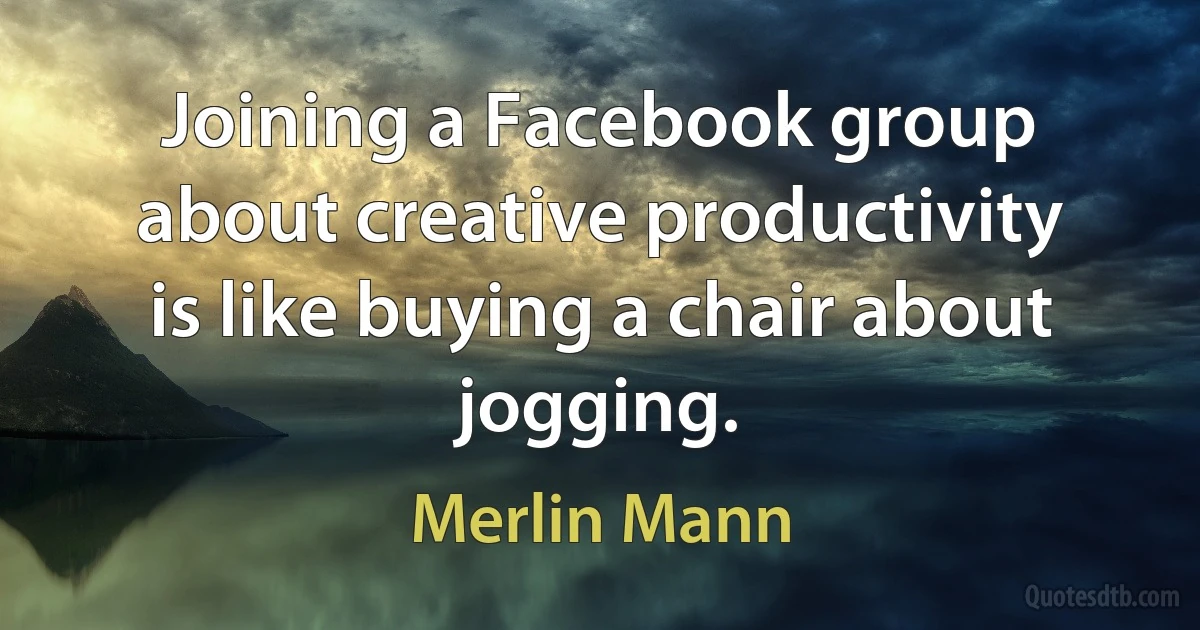 Joining a Facebook group about creative productivity is like buying a chair about jogging. (Merlin Mann)