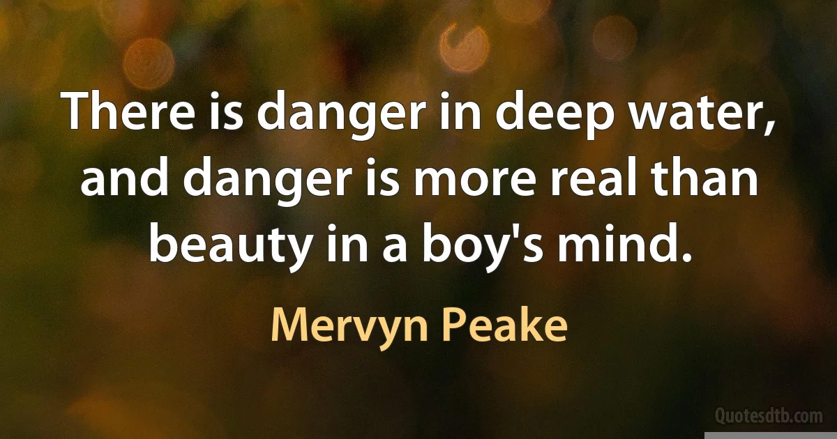 There is danger in deep water, and danger is more real than beauty in a boy's mind. (Mervyn Peake)