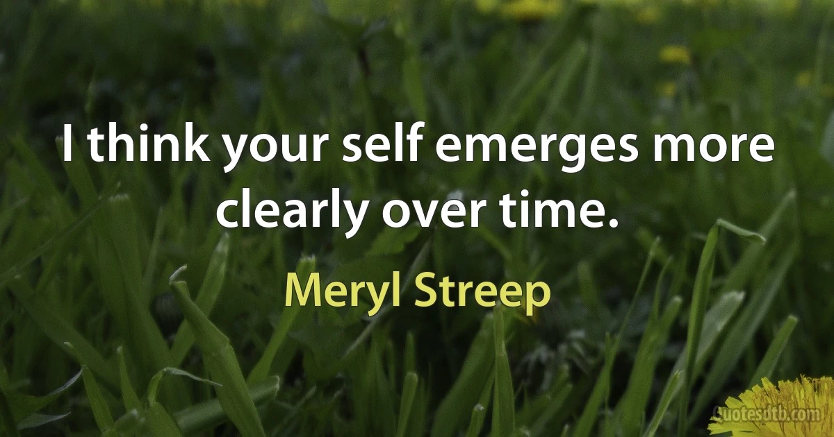 I think your self emerges more clearly over time. (Meryl Streep)