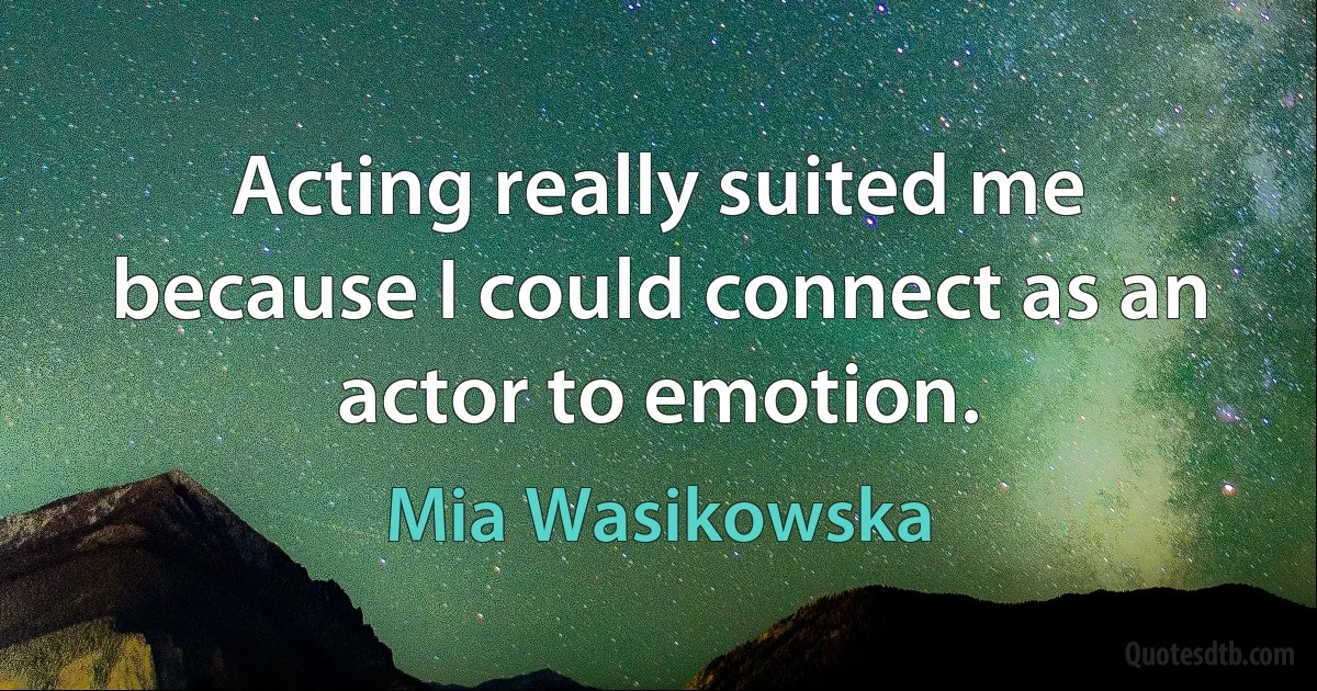 Acting really suited me because I could connect as an actor to emotion. (Mia Wasikowska)