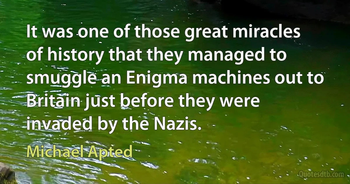 It was one of those great miracles of history that they managed to smuggle an Enigma machines out to Britain just before they were invaded by the Nazis. (Michael Apted)