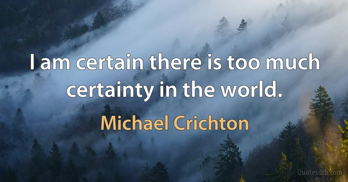 I am certain there is too much certainty in the world. (Michael Crichton)