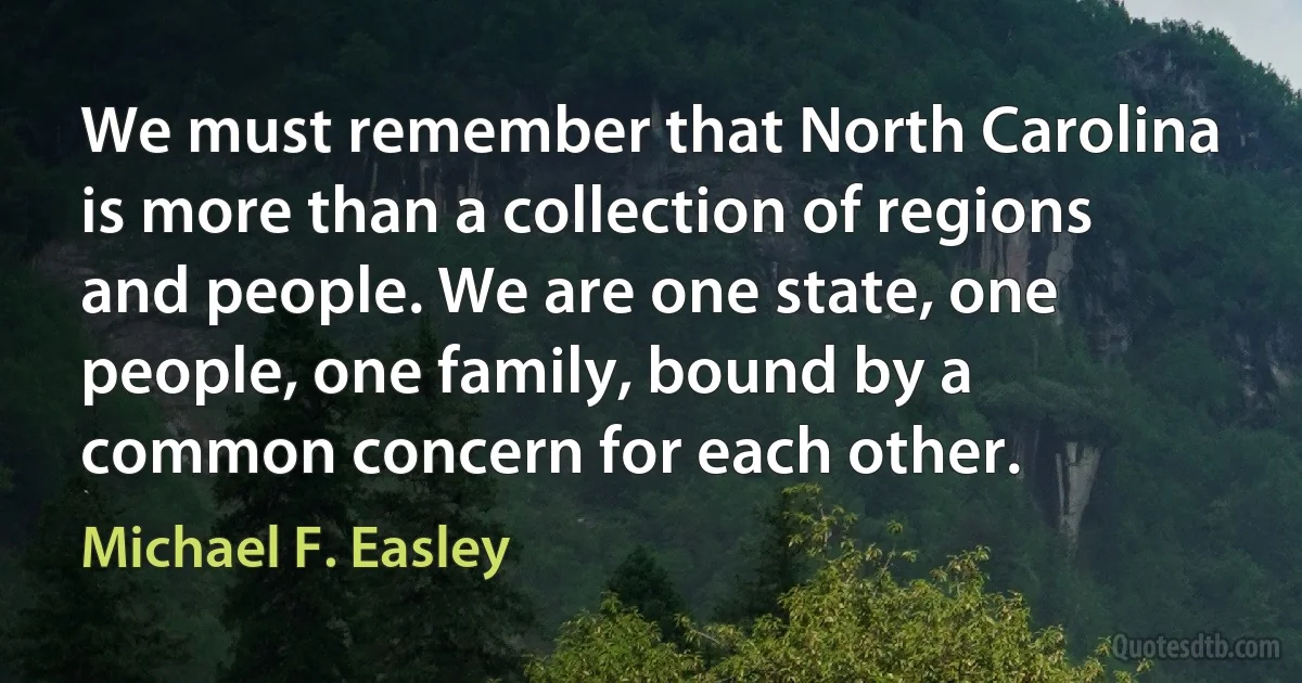 We must remember that North Carolina is more than a collection of regions and people. We are one state, one people, one family, bound by a common concern for each other. (Michael F. Easley)