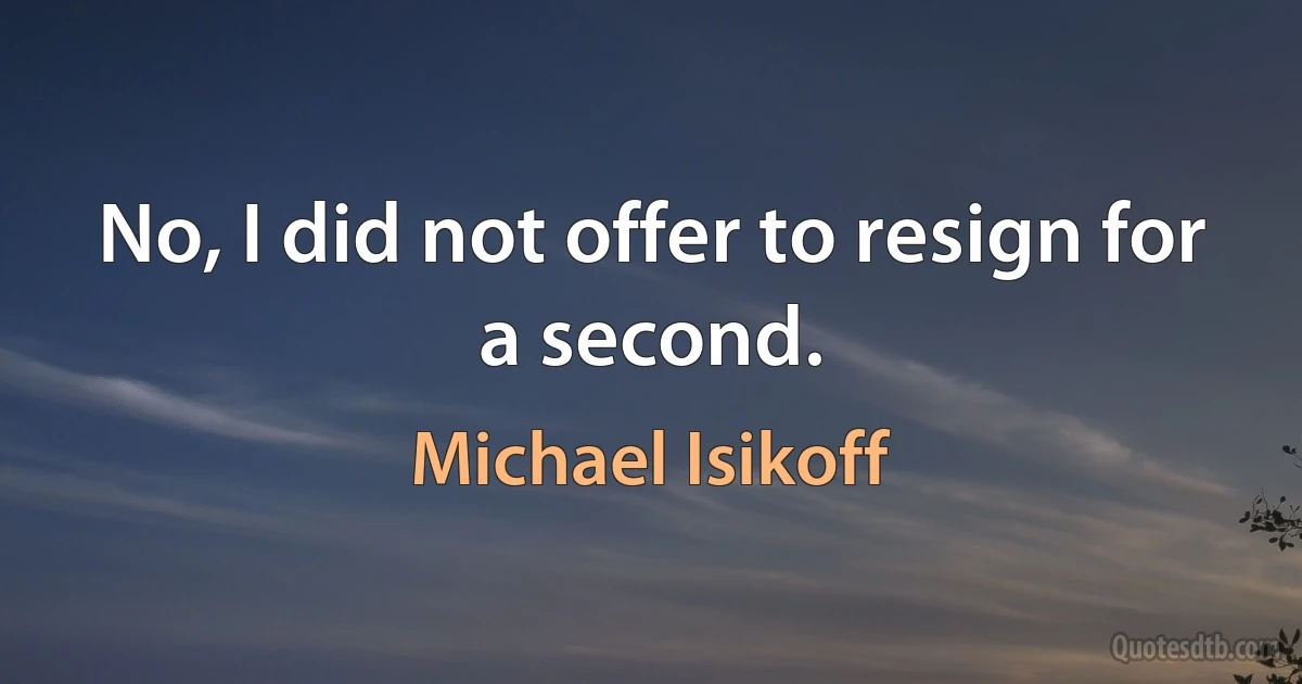 No, I did not offer to resign for a second. (Michael Isikoff)