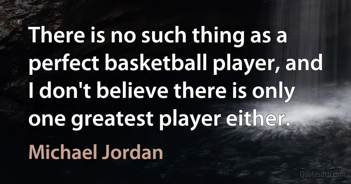 There is no such thing as a perfect basketball player, and I don't believe there is only one greatest player either. (Michael Jordan)