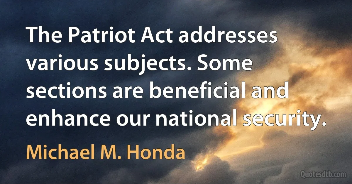 The Patriot Act addresses various subjects. Some sections are beneficial and enhance our national security. (Michael M. Honda)