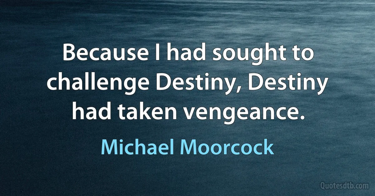 Because I had sought to challenge Destiny, Destiny had taken vengeance. (Michael Moorcock)