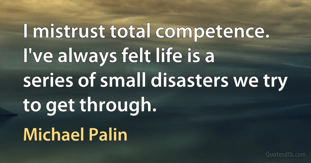 I mistrust total competence. I've always felt life is a series of small disasters we try to get through. (Michael Palin)