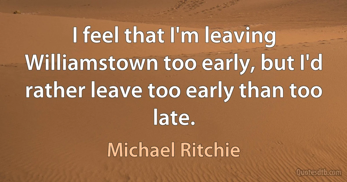 I feel that I'm leaving Williamstown too early, but I'd rather leave too early than too late. (Michael Ritchie)