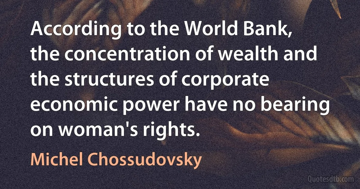 According to the World Bank, the concentration of wealth and the structures of corporate economic power have no bearing on woman's rights. (Michel Chossudovsky)