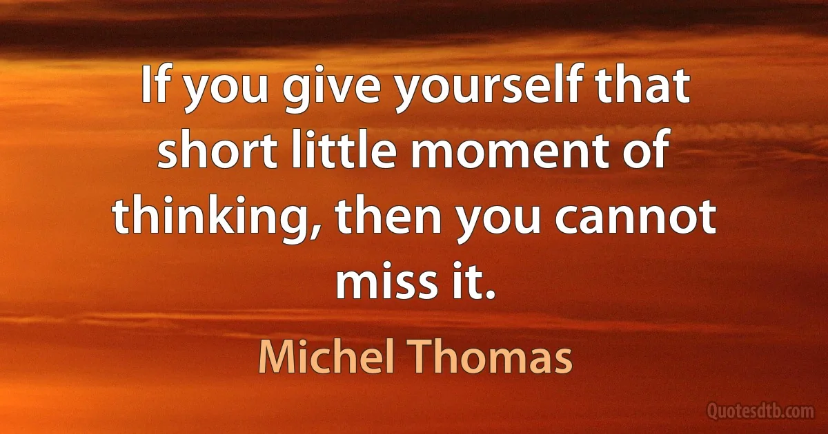 If you give yourself that short little moment of thinking, then you cannot miss it. (Michel Thomas)