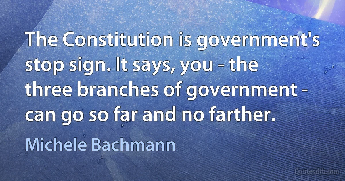 The Constitution is government's stop sign. It says, you - the three branches of government - can go so far and no farther. (Michele Bachmann)