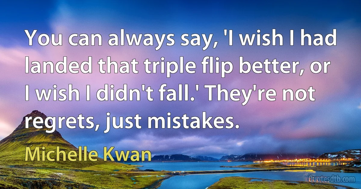 You can always say, 'I wish I had landed that triple flip better, or I wish I didn't fall.' They're not regrets, just mistakes. (Michelle Kwan)