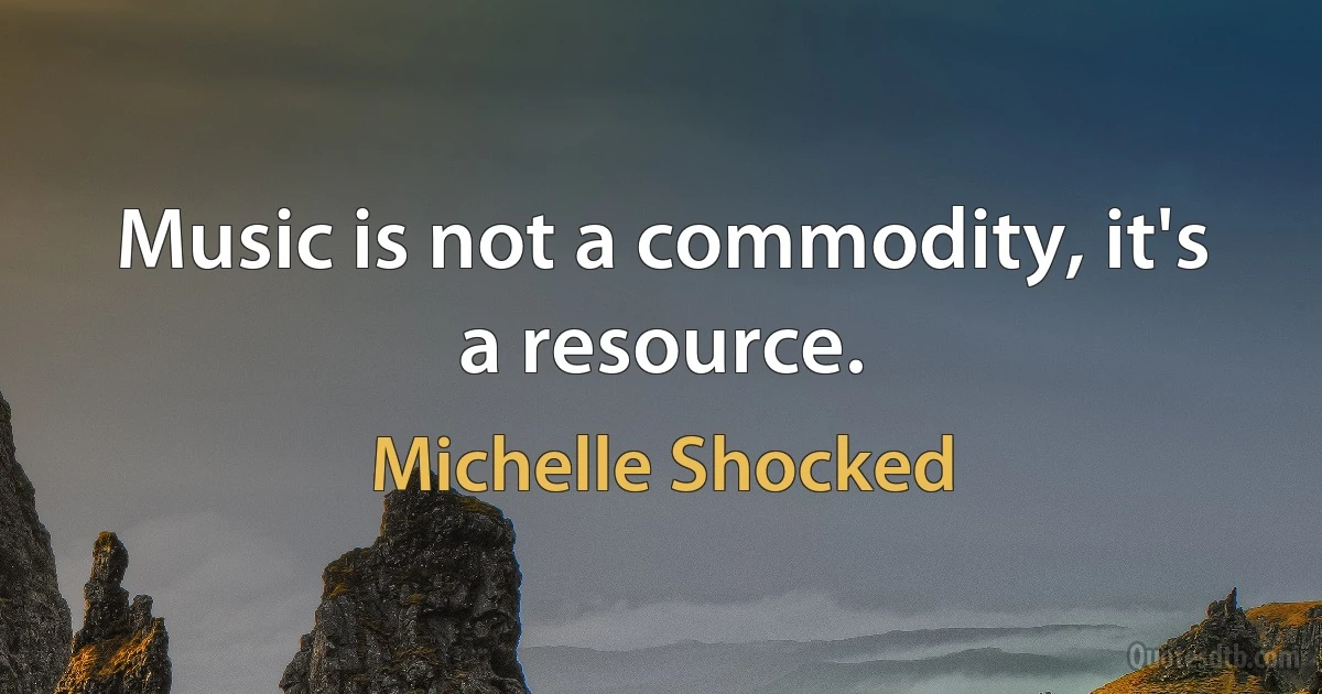 Music is not a commodity, it's a resource. (Michelle Shocked)