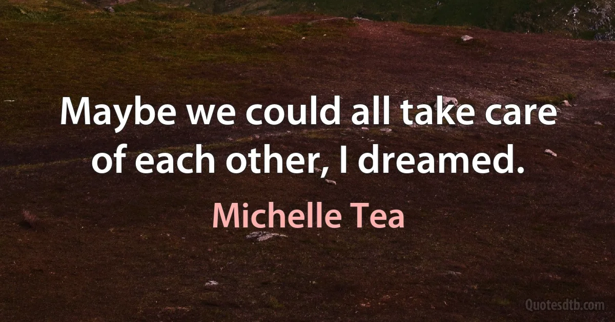 Maybe we could all take care of each other, I dreamed. (Michelle Tea)