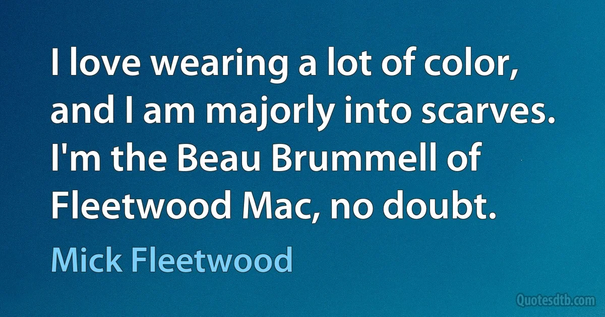 I love wearing a lot of color, and I am majorly into scarves. I'm the Beau Brummell of Fleetwood Mac, no doubt. (Mick Fleetwood)