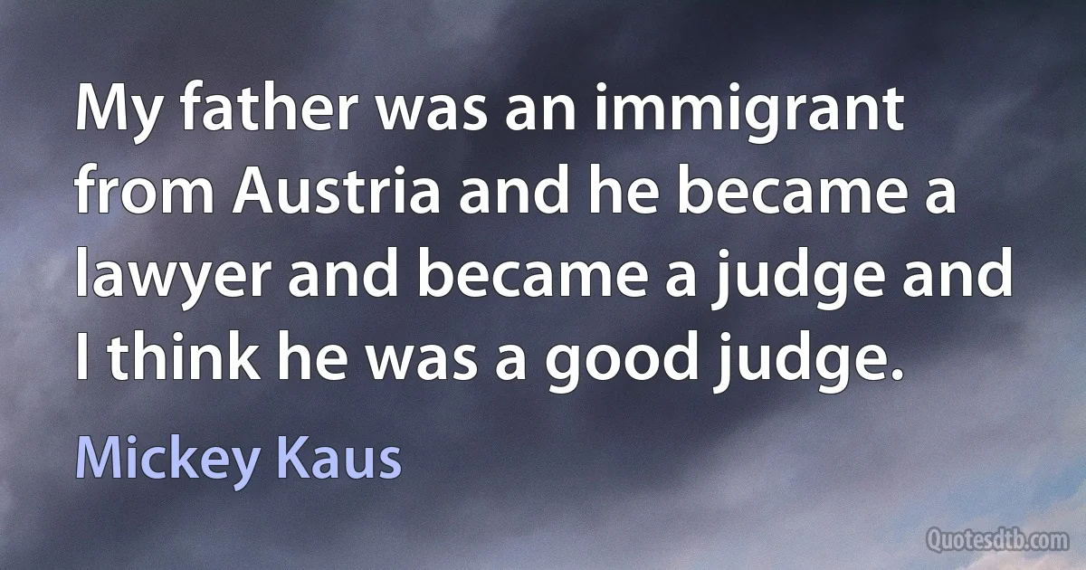 My father was an immigrant from Austria and he became a lawyer and became a judge and I think he was a good judge. (Mickey Kaus)