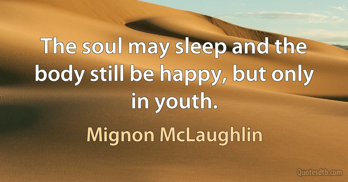 The soul may sleep and the body still be happy, but only in youth. (Mignon McLaughlin)