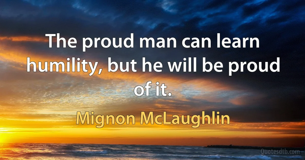 The proud man can learn humility, but he will be proud of it. (Mignon McLaughlin)