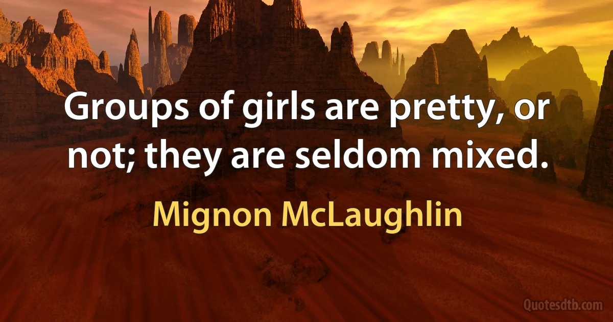 Groups of girls are pretty, or not; they are seldom mixed. (Mignon McLaughlin)