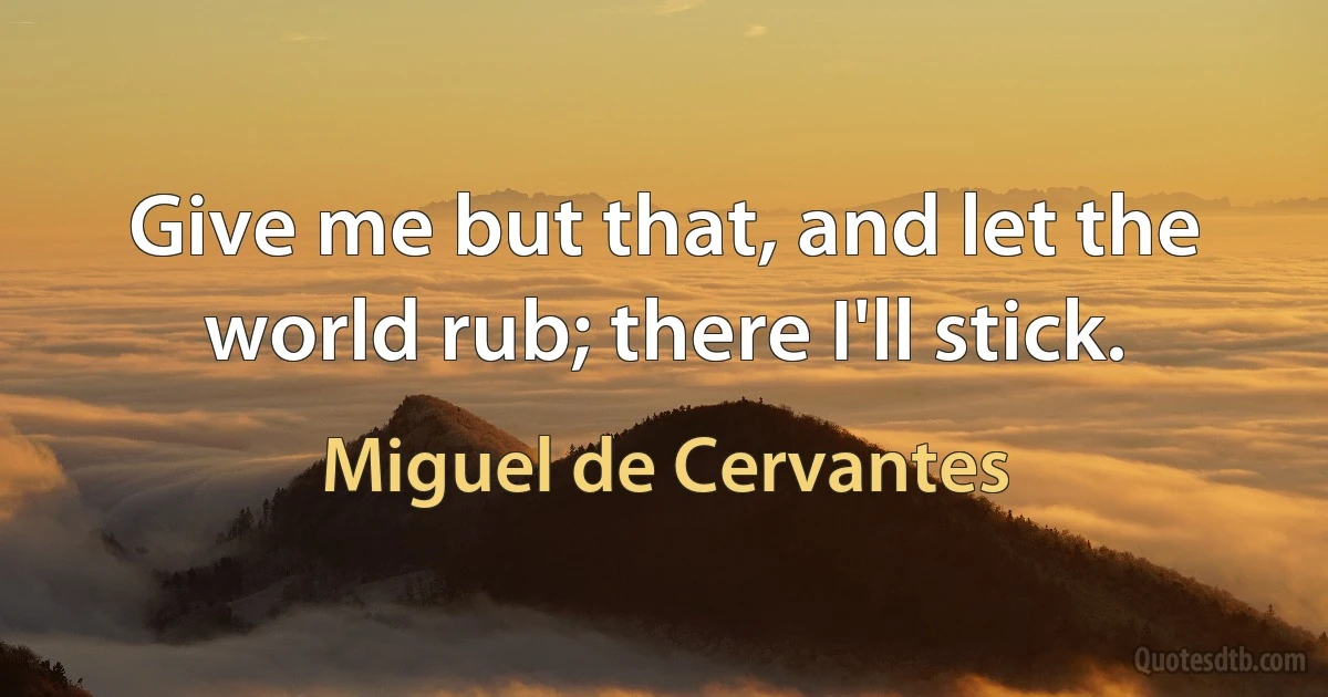 Give me but that, and let the world rub; there I'll stick. (Miguel de Cervantes)