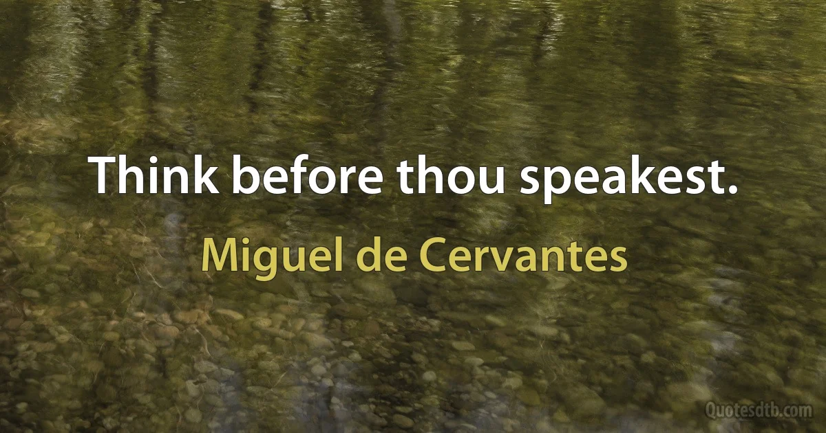 Think before thou speakest. (Miguel de Cervantes)